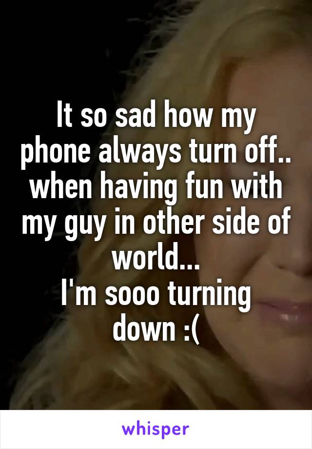 It so sad how my phone always turn off.. when having fun with my guy in other side of world...
I'm sooo turning down :(