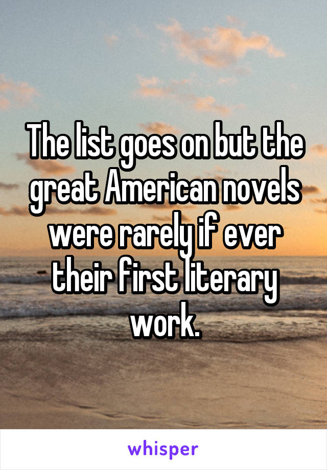 The list goes on but the great American novels were rarely if ever their first literary work.