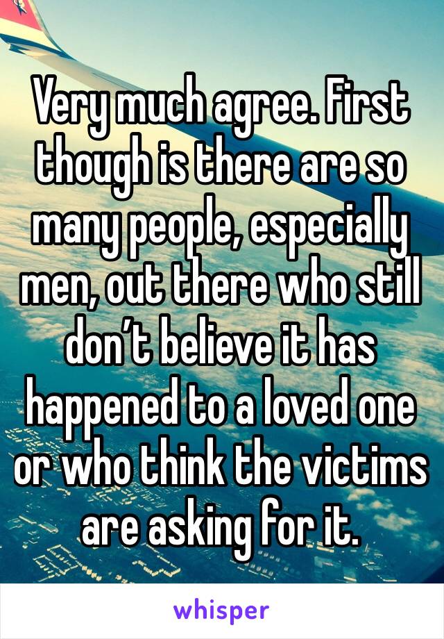 Very much agree. First though is there are so many people, especially men, out there who still don’t believe it has happened to a loved one or who think the victims are asking for it. 