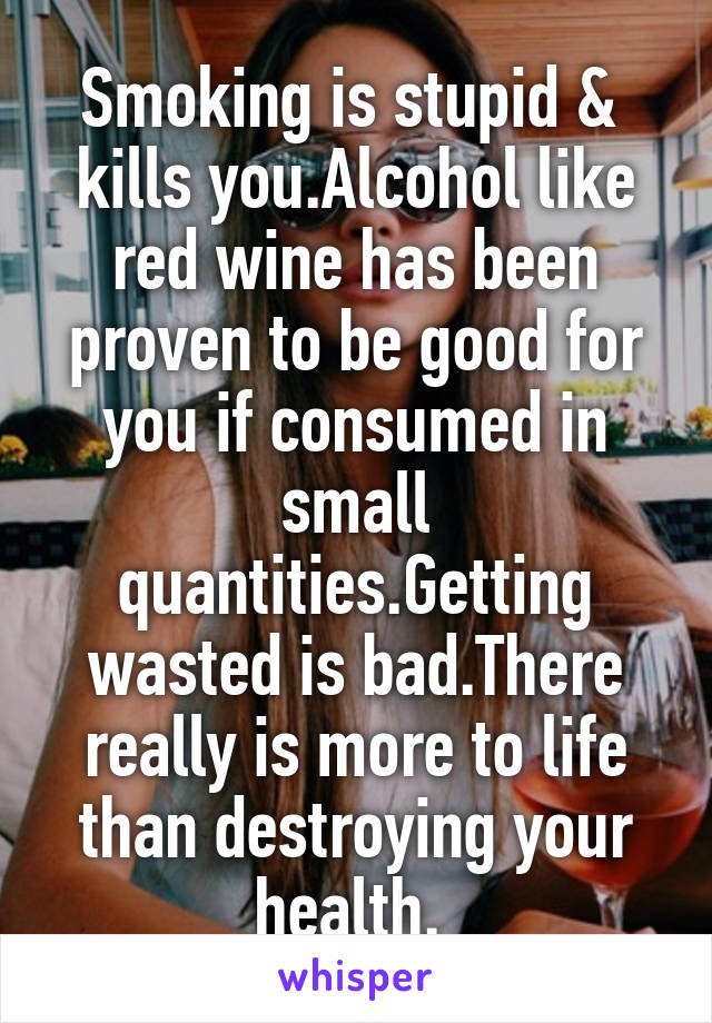 Smoking is stupid &  kills you.Alcohol like red wine has been proven to be good for you if consumed in small quantities.Getting wasted is bad.There really is more to life than destroying your health. 