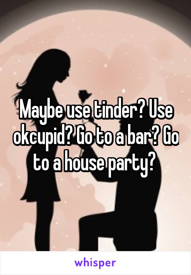 Maybe use tinder? Use okcupid? Go to a bar? Go to a house party? 