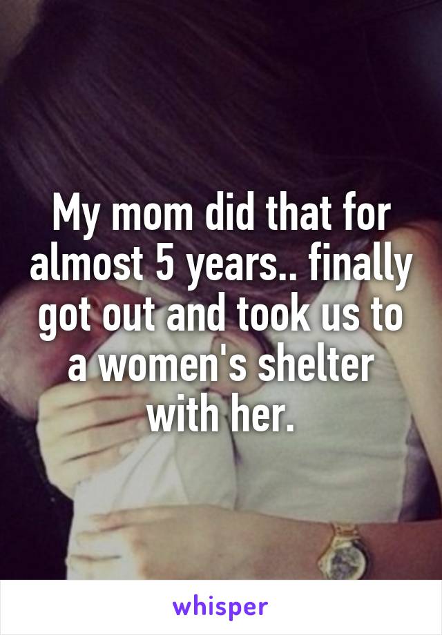 My mom did that for almost 5 years.. finally got out and took us to a women's shelter with her.