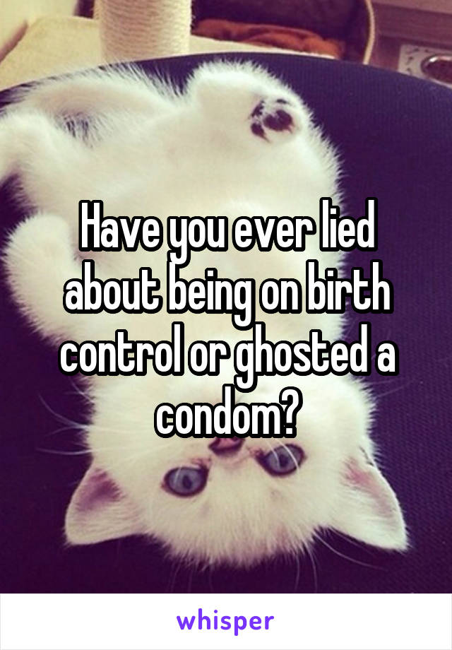 Have you ever lied about being on birth control or ghosted a condom?
