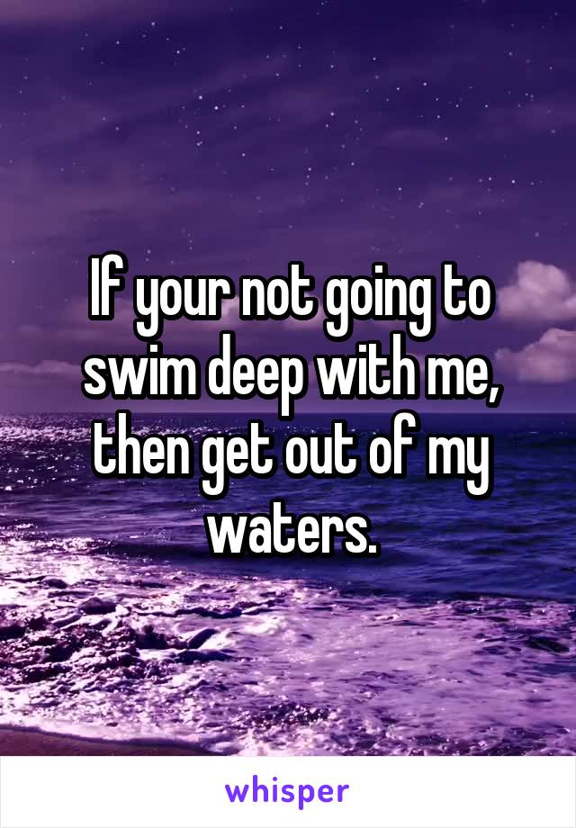 If your not going to swim deep with me, then get out of my waters.