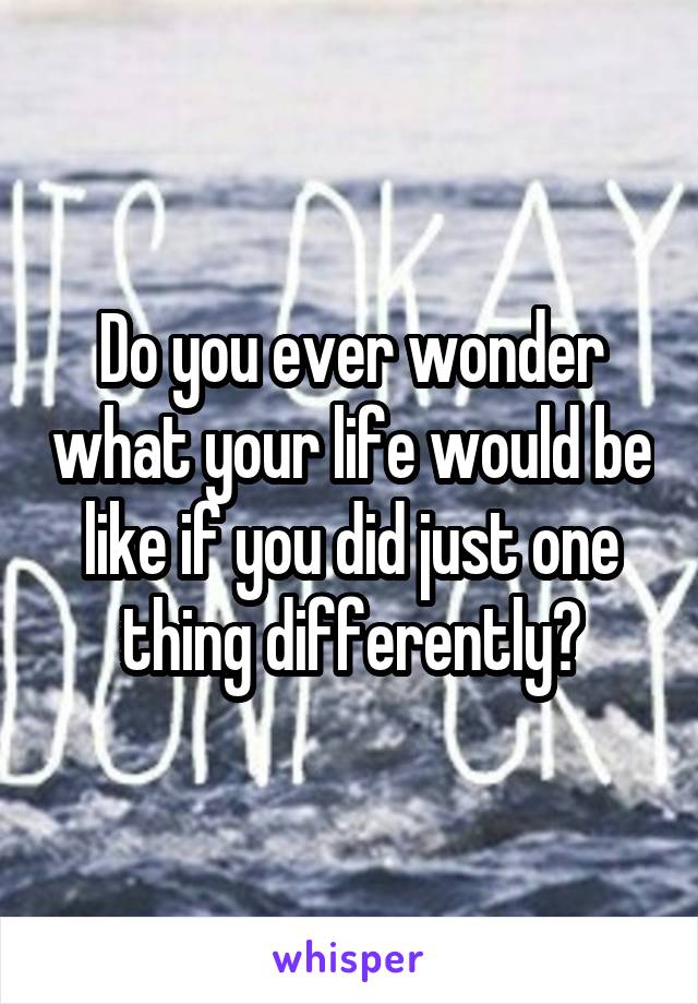 Do you ever wonder what your life would be like if you did just one thing differently?