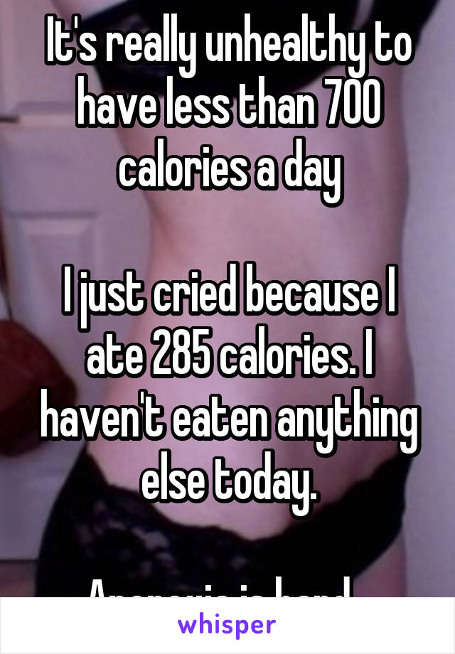 It's really unhealthy to have less than 700 calories a day

I just cried because I ate 285 calories. I haven't eaten anything else today.

Anorexia is hard...