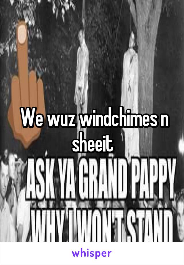  We wuz windchimes n sheeit