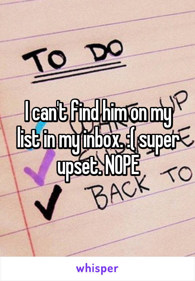 I can't find him on my list in my inbox. :( super upset. NOPE