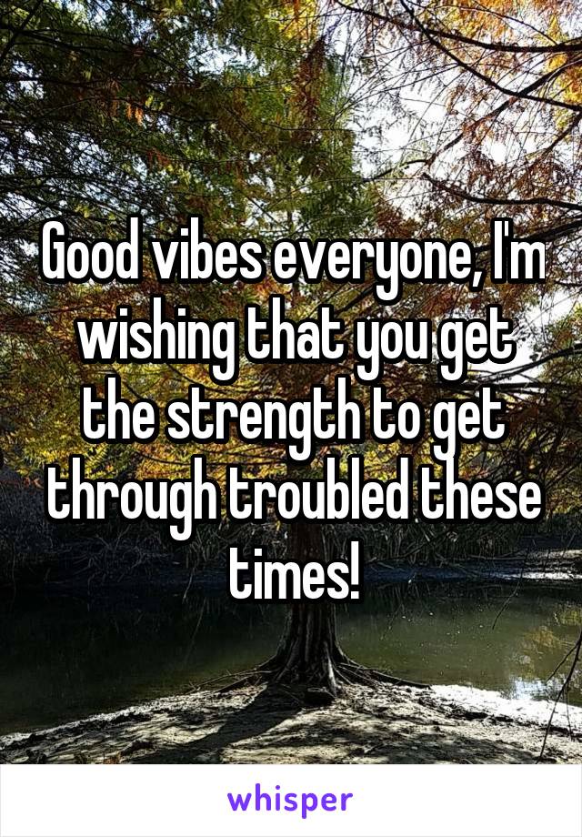 Good vibes everyone, I'm wishing that you get the strength to get through troubled these times!
