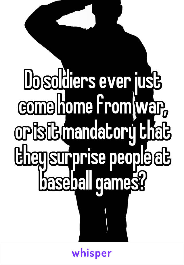Do soldiers ever just come home from war, or is it mandatory that they surprise people at baseball games?