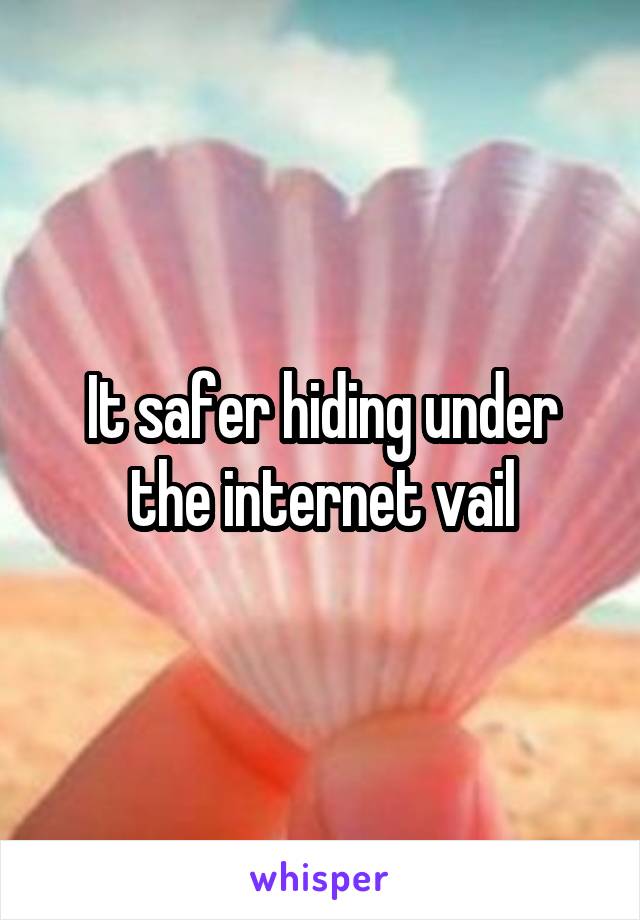 It safer hiding under the internet vail
