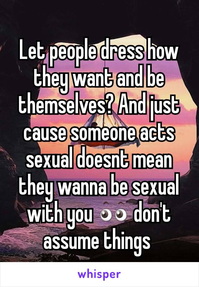 Let people dress how they want and be themselves? And just cause someone acts sexual doesnt mean they wanna be sexual with you 👀 don't assume things 