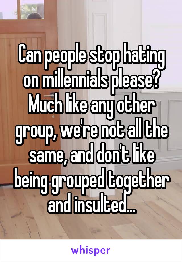Can people stop hating on millennials please? Much like any other group, we're not all the same, and don't like being grouped together and insulted...