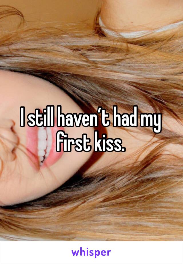 I still haven’t had my first kiss.