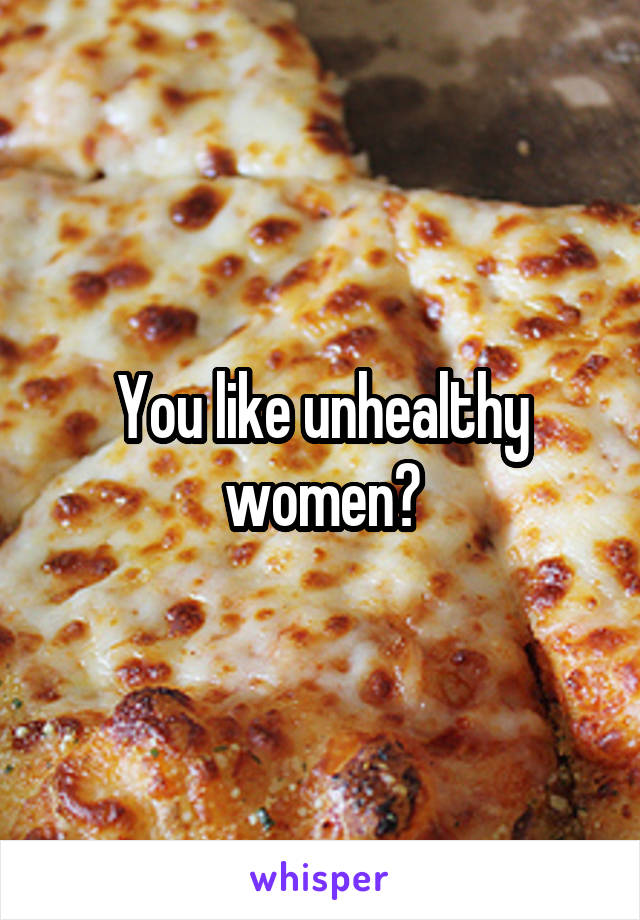 You like unhealthy women?