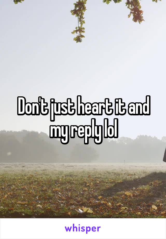 Don't just heart it and my reply lol