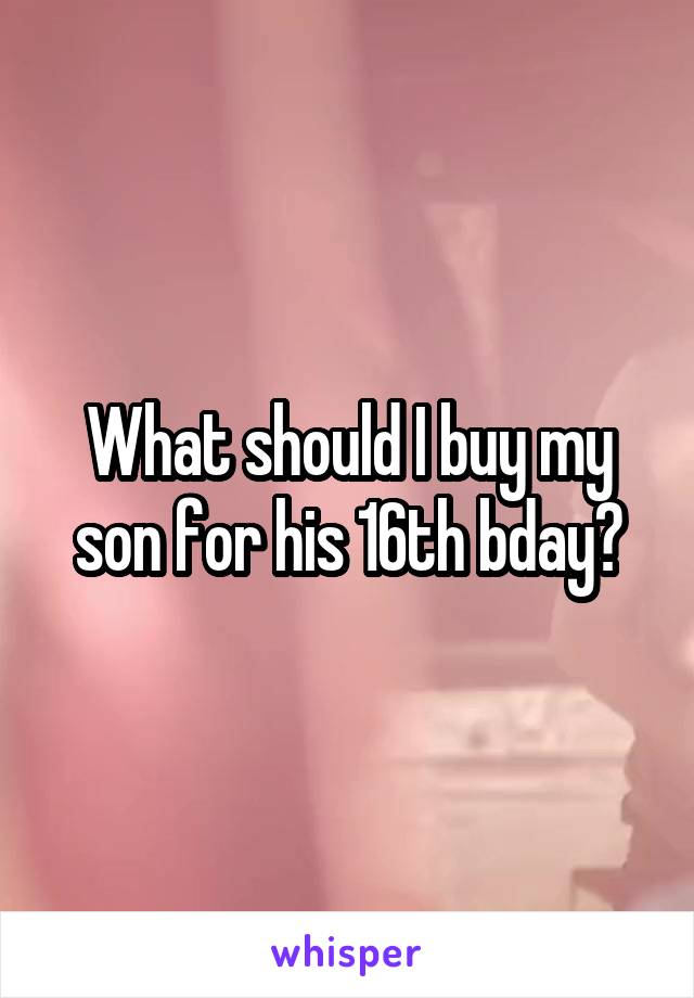 What should I buy my son for his 16th bday?