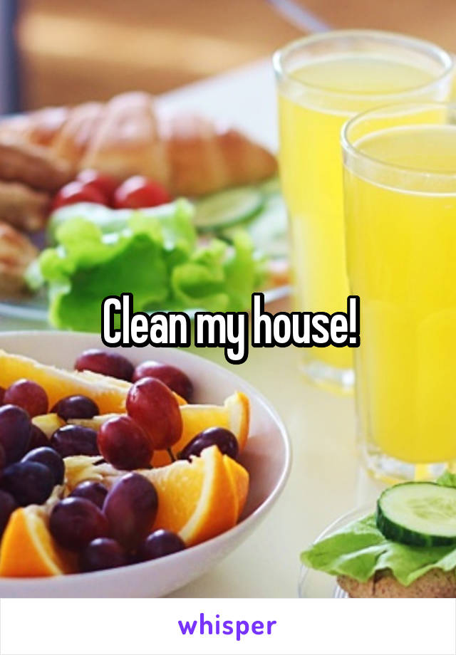 Clean my house!