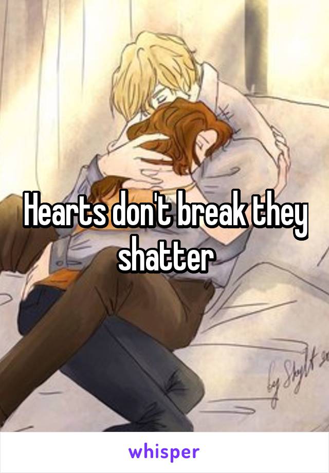 Hearts don't break they shatter