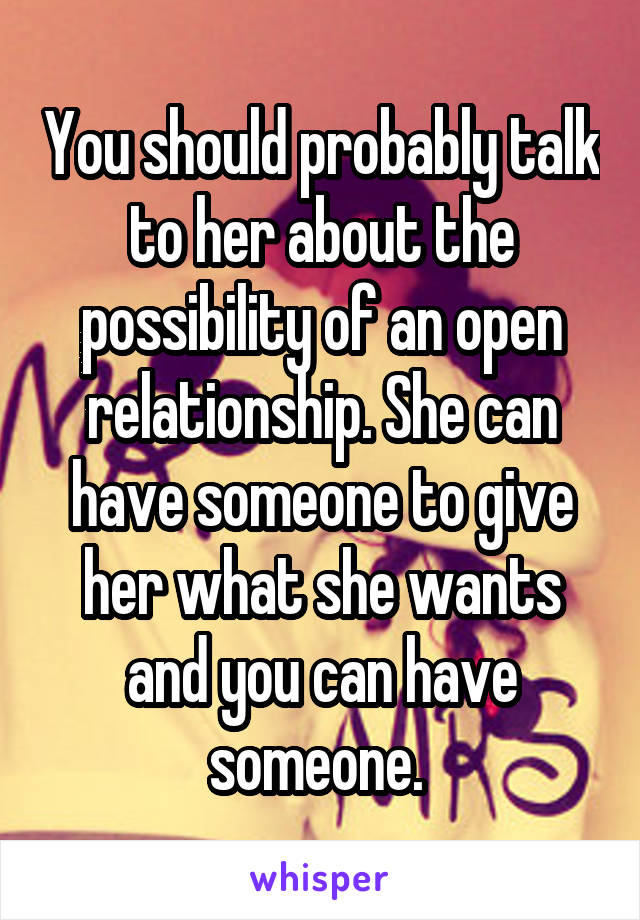You should probably talk to her about the possibility of an open relationship. She can have someone to give her what she wants and you can have someone. 