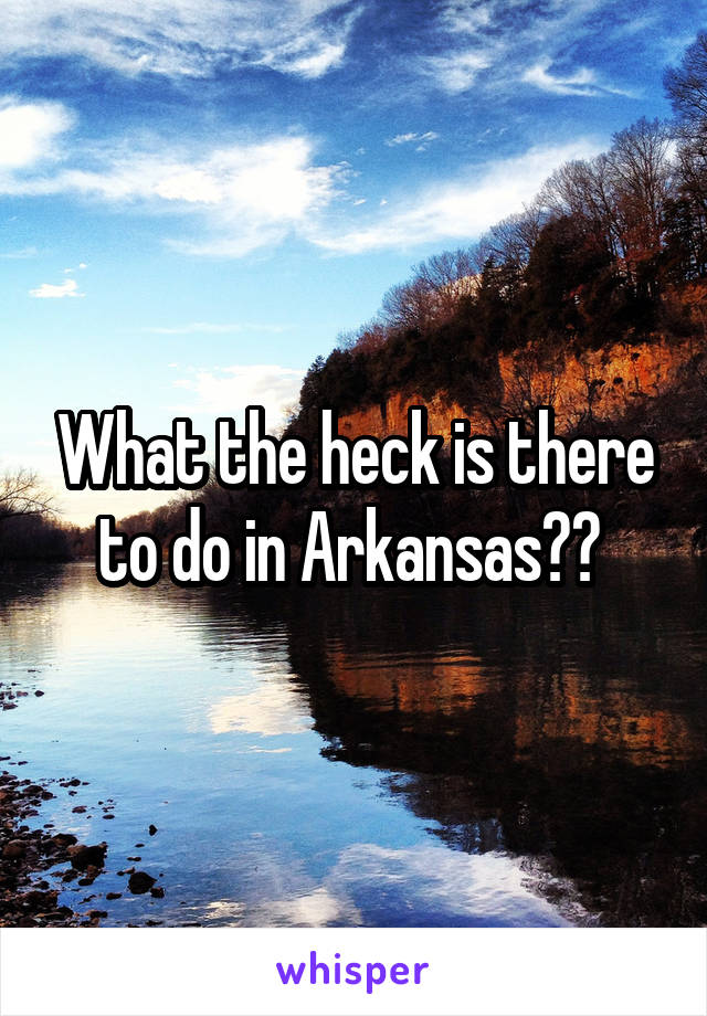 What the heck is there to do in Arkansas?? 