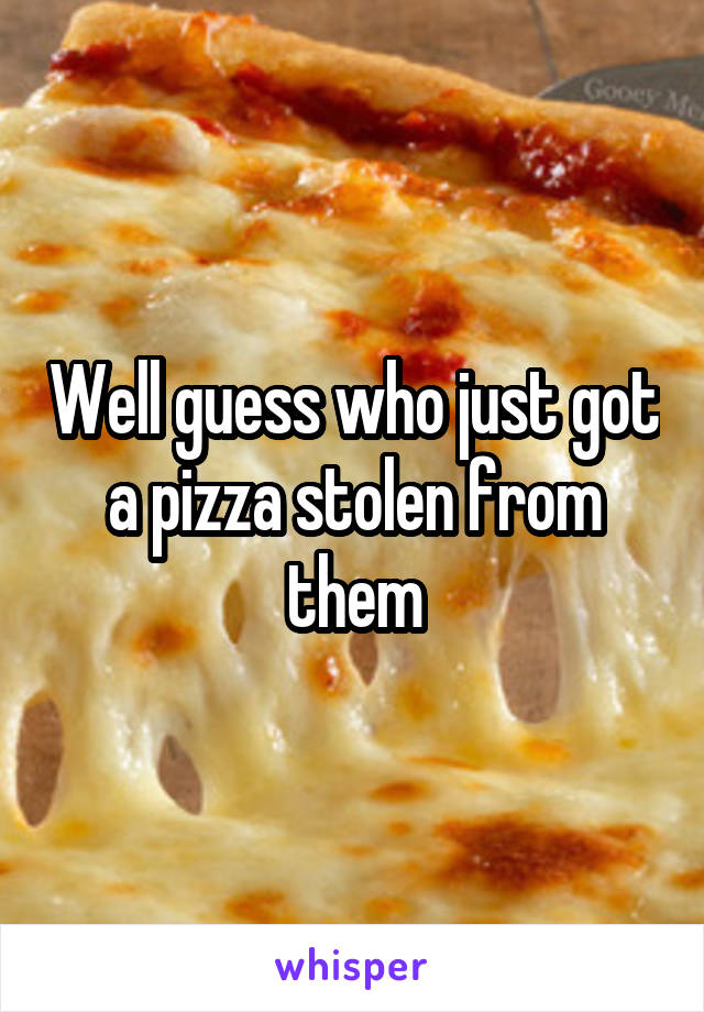 Well guess who just got a pizza stolen from them