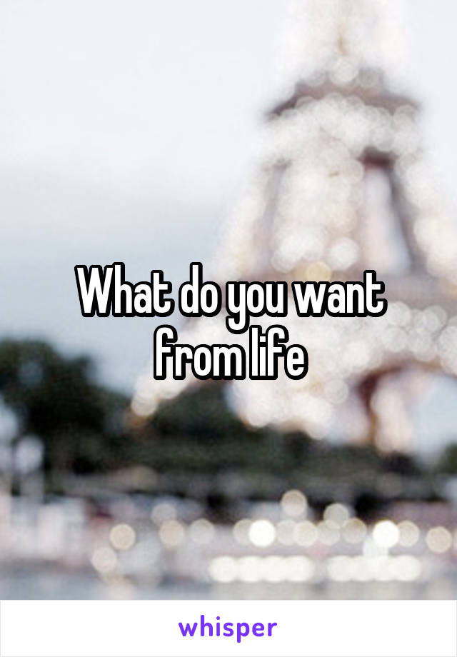 What do you want from life
