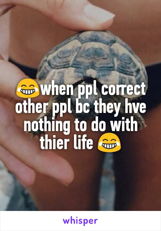 😂when ppl correct other ppl bc they hve nothing to do with thier life 😂