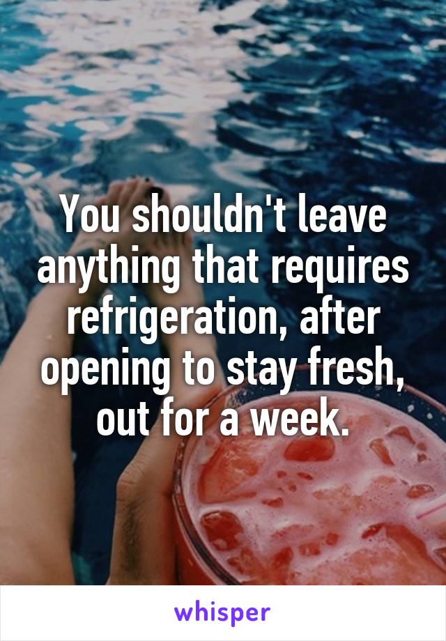 You shouldn't leave anything that requires refrigeration, after opening to stay fresh, out for a week.