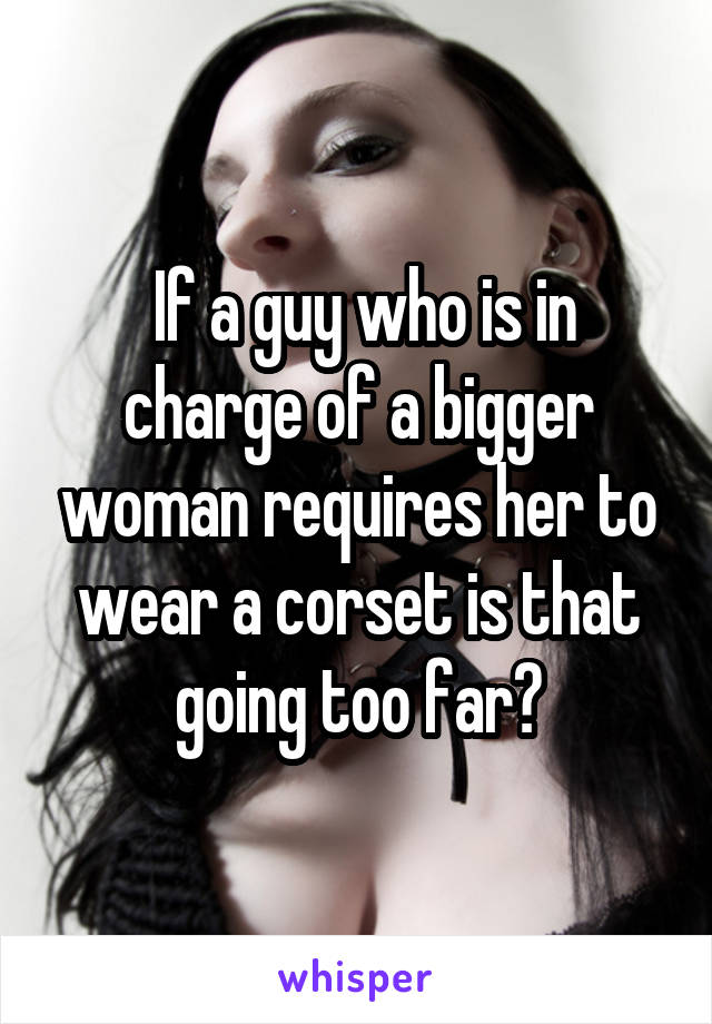  If a guy who is in charge of a bigger woman requires her to wear a corset is that going too far?