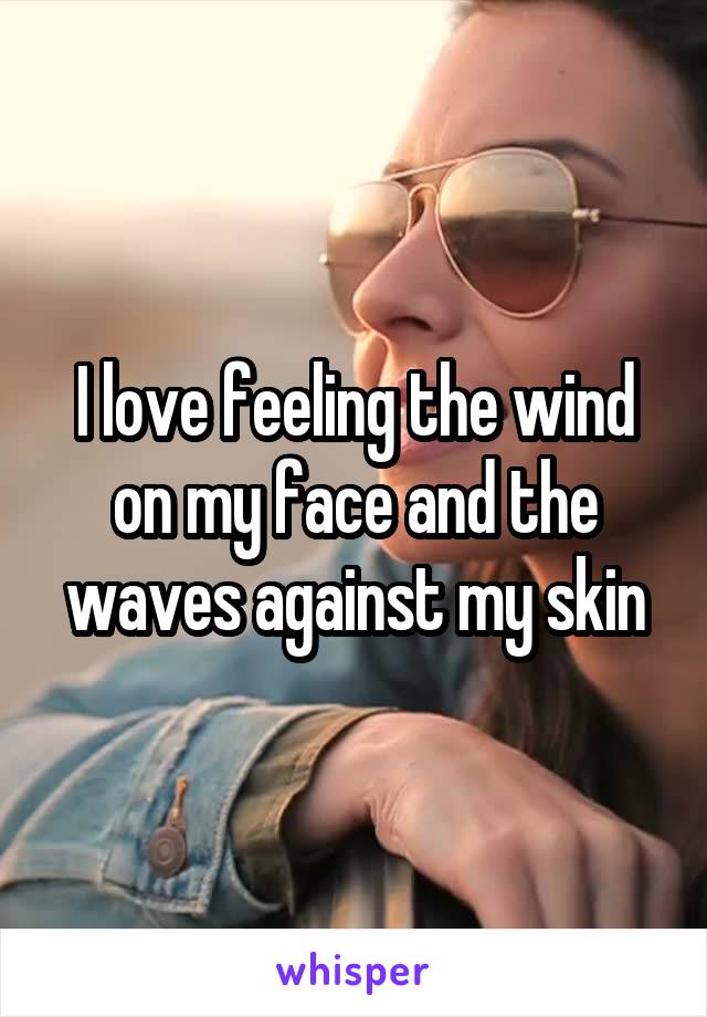 I love feeling the wind on my face and the waves against my skin
