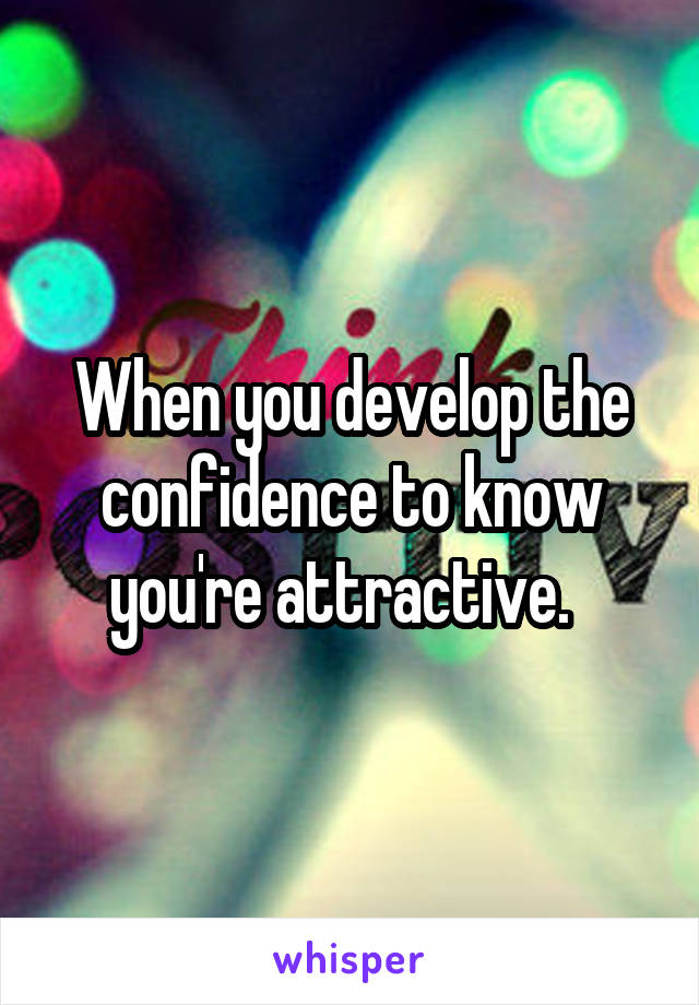 When you develop the confidence to know you're attractive.  