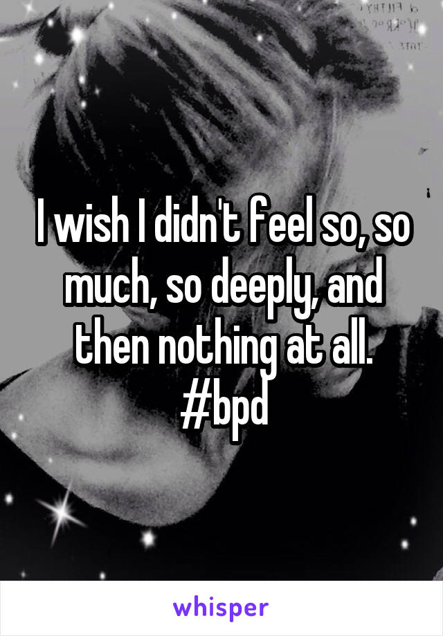 I wish I didn't feel so, so much, so deeply, and then nothing at all. #bpd