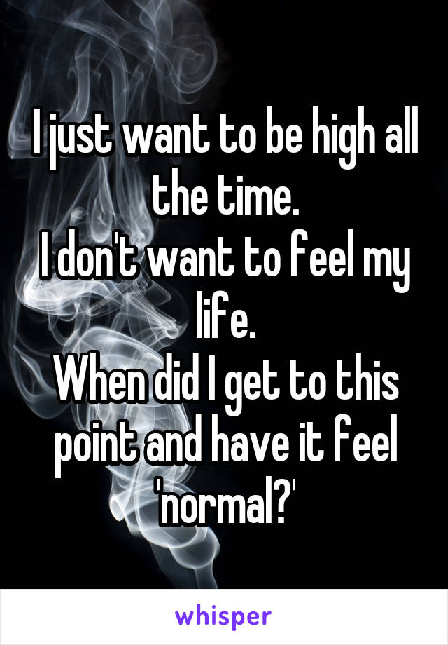 I just want to be high all the time.
I don't want to feel my life.
When did I get to this point and have it feel 'normal?'