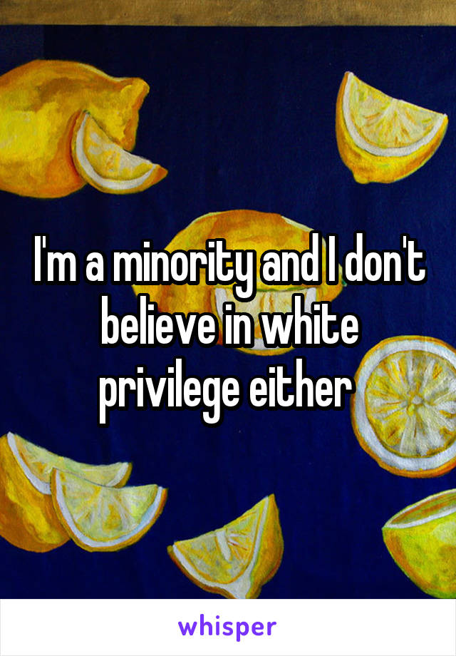 I'm a minority and I don't believe in white privilege either 