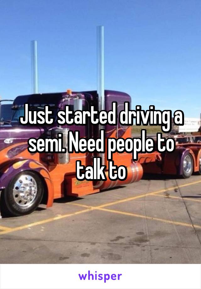 Just started driving a semi. Need people to talk to