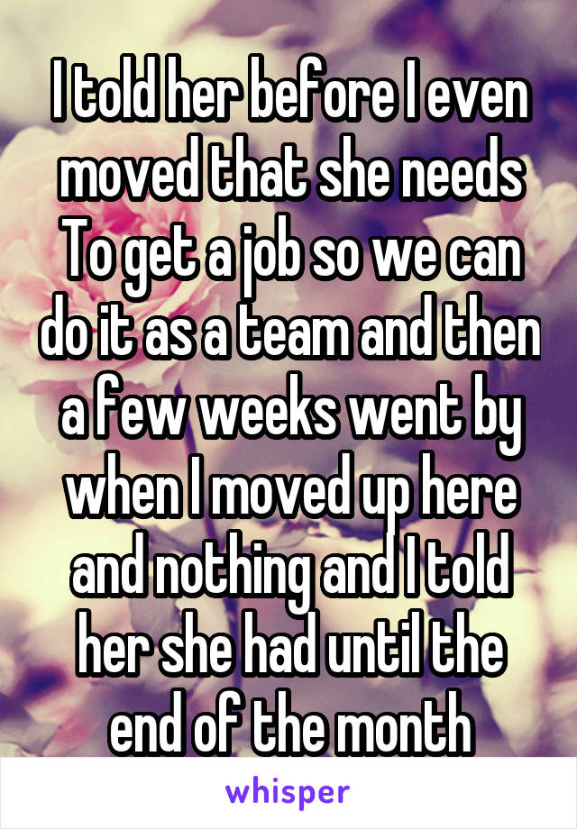 I told her before I even moved that she needs
To get a job so we can do it as a team and then a few weeks went by when I moved up here and nothing and I told her she had until the end of the month