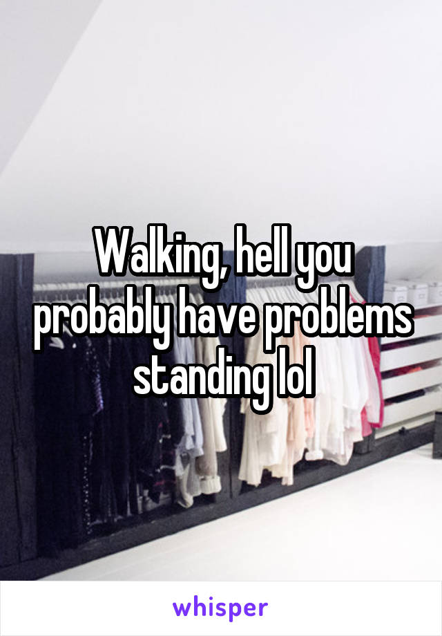 Walking, hell you probably have problems standing lol