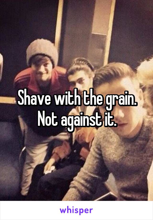 Shave with the grain. Not against it.
