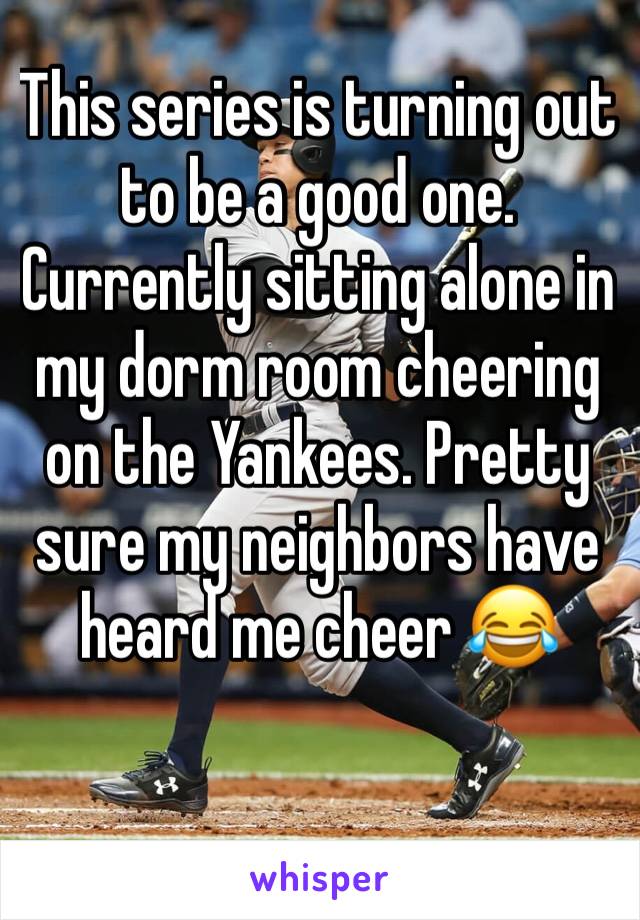 This series is turning out to be a good one. Currently sitting alone in my dorm room cheering on the Yankees. Pretty sure my neighbors have heard me cheer 😂