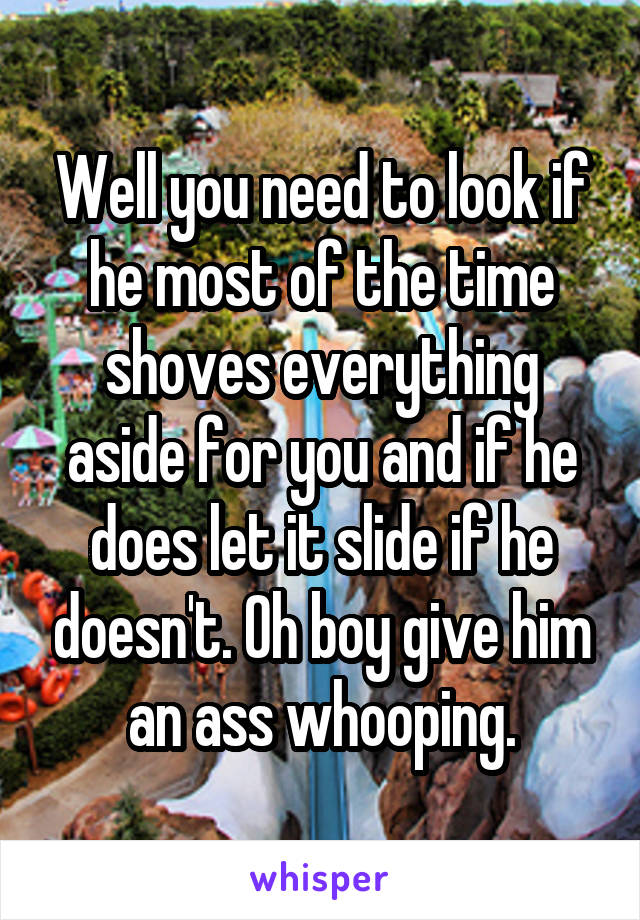 Well you need to look if he most of the time shoves everything aside for you and if he does let it slide if he doesn't. Oh boy give him an ass whooping.
