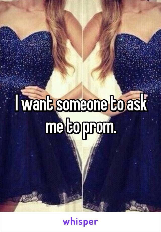 I want someone to ask me to prom.