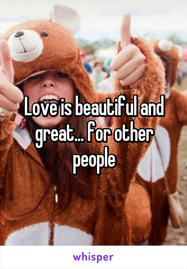 Love is beautiful and great... for other people