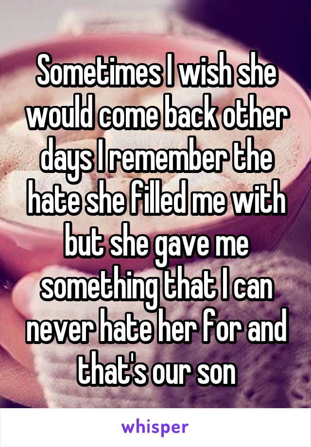 Sometimes I wish she would come back other days I remember the hate she filled me with but she gave me something that I can never hate her for and that's our son