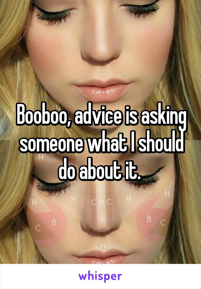 Booboo, advice is asking someone what I should do about it. 