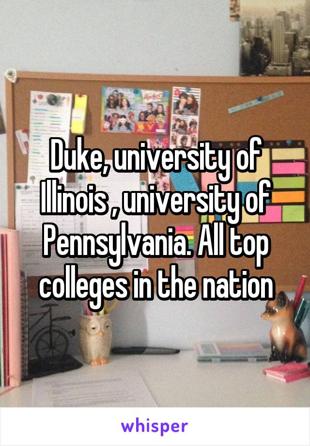 Duke, university of Illinois , university of Pennsylvania. All top colleges in the nation