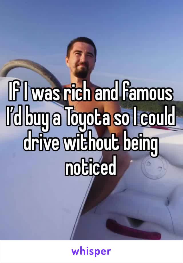 If I was rich and famous I’d buy a Toyota so I could drive without being noticed 