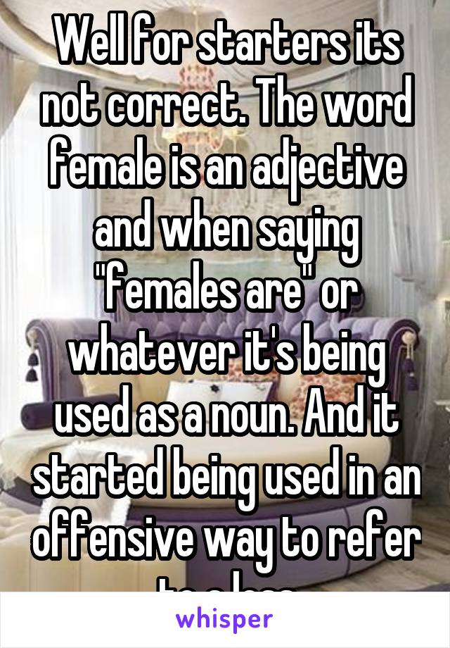 Well for starters its not correct. The word female is an adjective and when saying "females are" or whatever it's being used as a noun. And it started being used in an offensive way to refer to a less