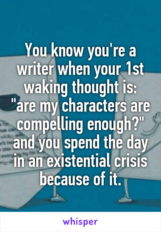 You know you're a writer when your 1st waking thought is: "are my characters are compelling enough?" and you spend the day in an existential crisis because of it.