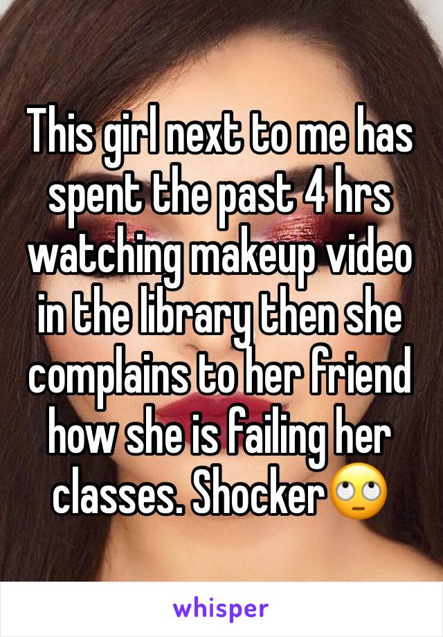 This girl next to me has spent the past 4 hrs watching makeup video in the library then she complains to her friend how she is failing her classes. Shocker🙄